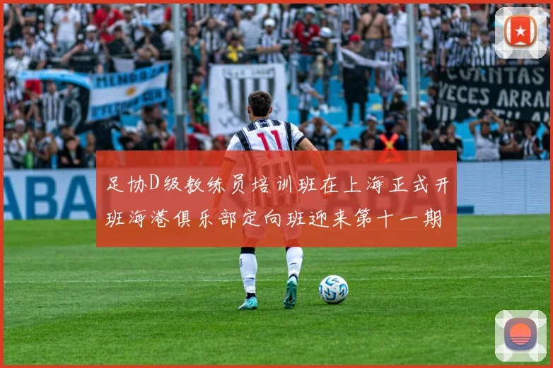 足协D级教练员培训班在上海正式开班海港俱乐部定向班迎来第十一期学员