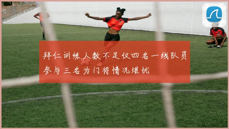 拜仁训练人数不足仅四名一线队员参与三名为门将情况堪忧