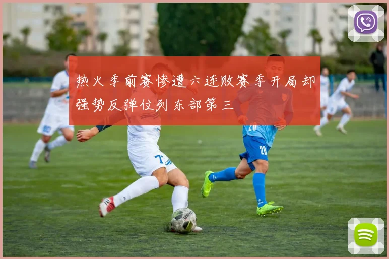 热火季前赛惨遭六连败赛季开局却强势反弹位列东部第三