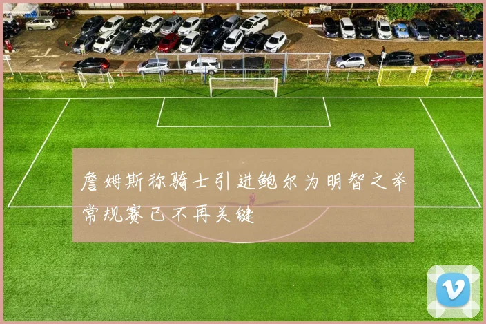 詹姆斯称骑士引进鲍尔为明智之举常规赛已不再关键