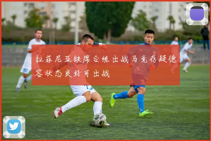 拉菲尼亚缺席合练出战马竞存疑德容状态良好可出战