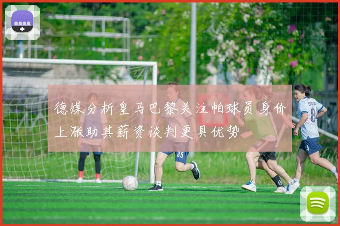 德媒分析皇马巴黎关注帕球员身价上涨助其薪资谈判更具优势