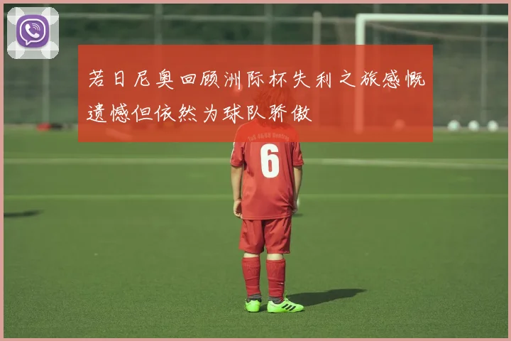 若日尼奥回顾洲际杯失利之旅感慨遗憾但依然为球队骄傲