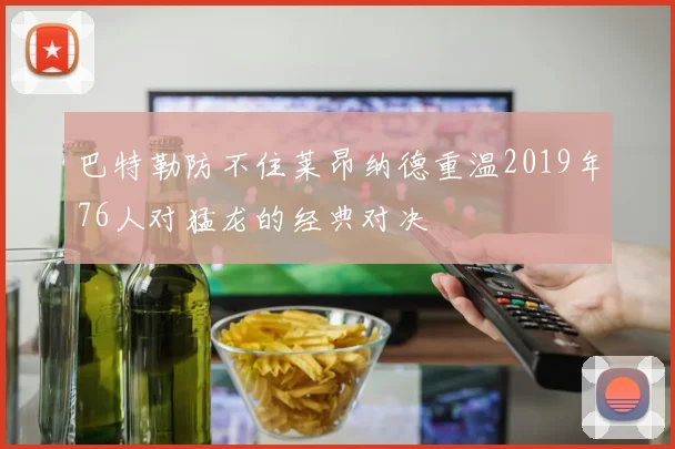 巴特勒防不住莱昂纳德重温2019年76人对猛龙的经典对决
