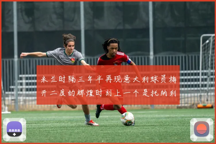 米兰时隔三年半再现意大利球员梅开二度的辉煌时刻上一个是托纳利