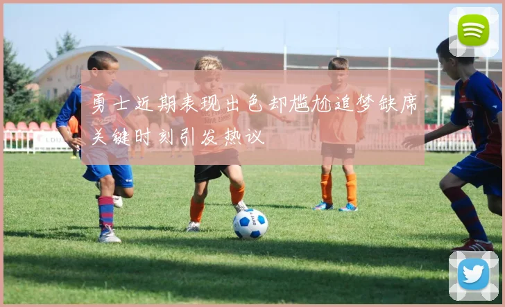 勇士近期表现出色却尴尬追梦缺席关键时刻引发热议