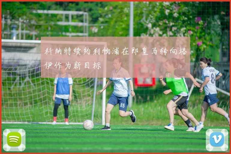 科纳特续约利物浦在即皇马转向格伊作为新目标