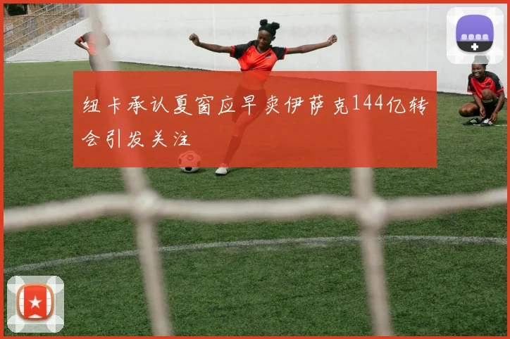 纽卡承认夏窗应早卖伊萨克144亿转会引发关注