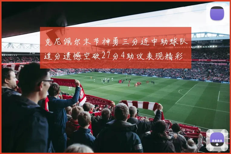 克尼佩尔末节神勇三分连中助球队追分遗憾空砍27分4助攻表现精彩
