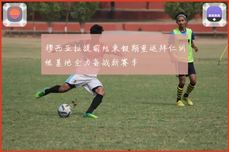 穆西亚拉提前结束假期重返拜仁训练基地全力备战新赛季