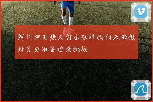 阿门坦言热火打法独特我们未能做好充分准备迎接挑战