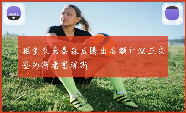 掘金交易泰森后腾出名额计划正式签约斯潘塞琼斯