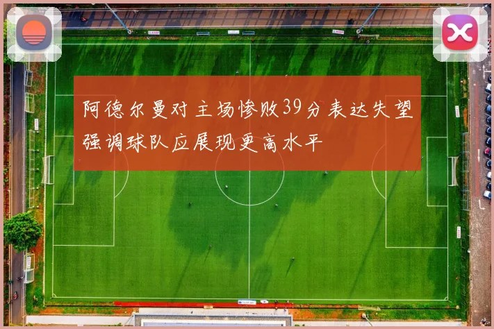 阿德尔曼对主场惨败39分表达失望强调球队应展现更高水平