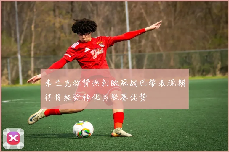 弗兰克称赞热刺欧冠战巴黎表现期待将经验转化为联赛优势