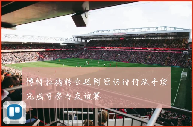 博特拉梅转会迈阿密仍待行政手续完成可参与友谊赛