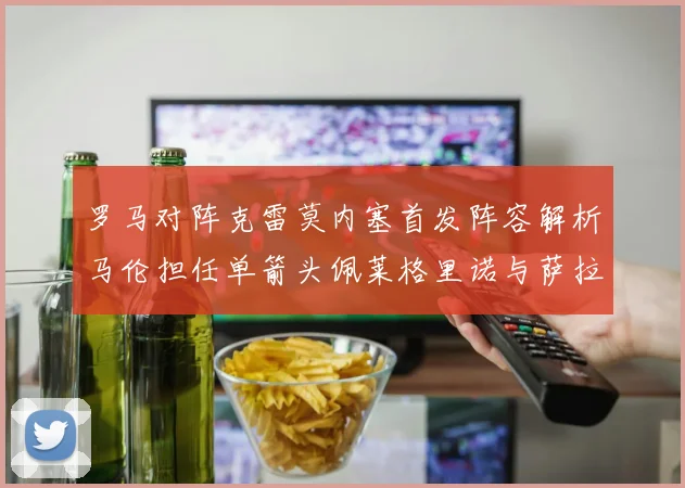 罗马对阵克雷莫内塞首发阵容解析马伦担任单箭头佩莱格里诺与萨拉戈萨双前腰组合