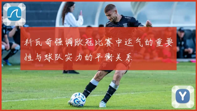 科瓦奇强调欧冠比赛中运气的重要性与球队实力的平衡关系