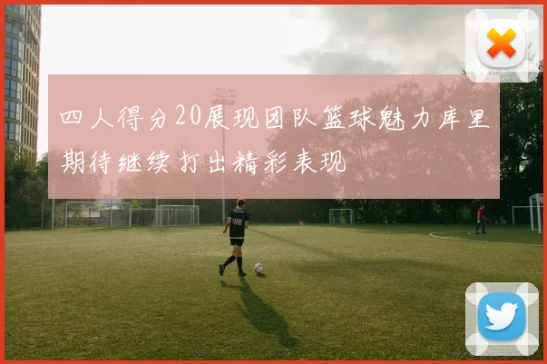 四人得分20展现团队篮球魅力库里期待继续打出精彩表现