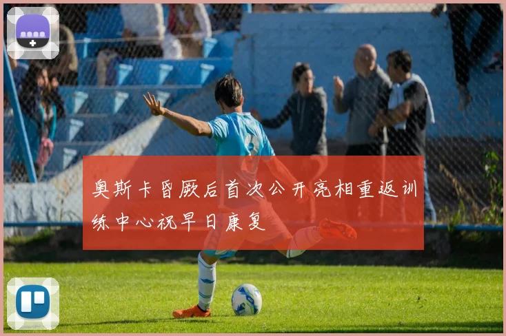 奥斯卡昏厥后首次公开亮相重返训练中心祝早日康复