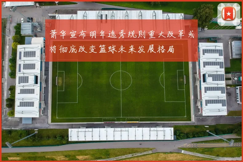 萧华宣布明年选秀规则重大改革或将彻底改变篮球未来发展格局