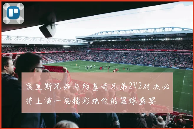 莫里斯兄弟与约基奇兄弟2V2对决必将上演一场精彩绝伦的篮球盛宴