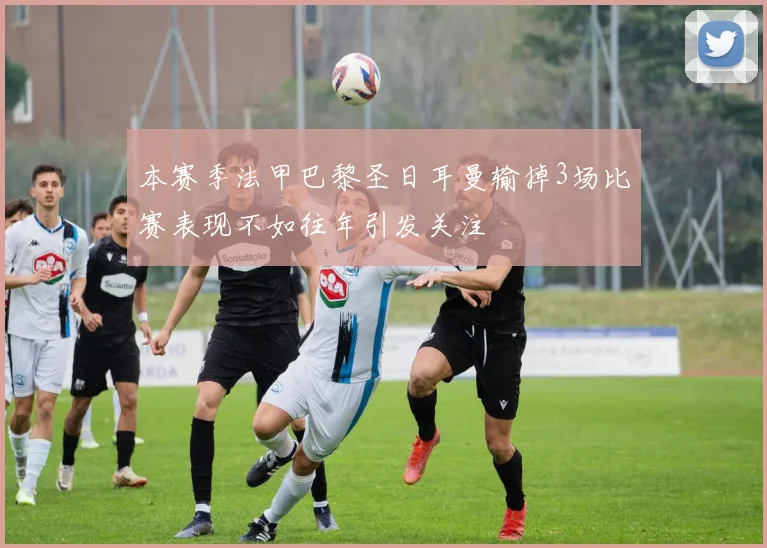 本赛季法甲巴黎圣日耳曼输掉3场比赛表现不如往年引发关注