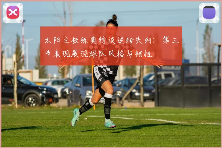 太阳主教练奥特谈逆转失利：第三节表现展现球队风格与韧性