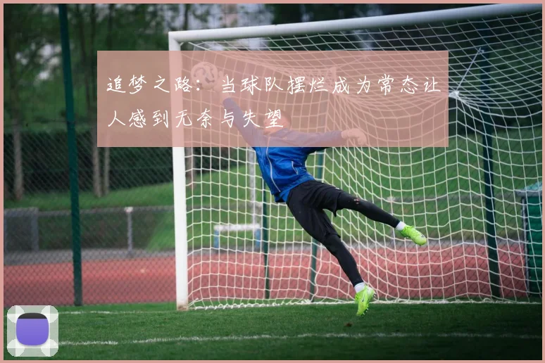 追梦之路：当球队摆烂成为常态让人感到无奈与失望