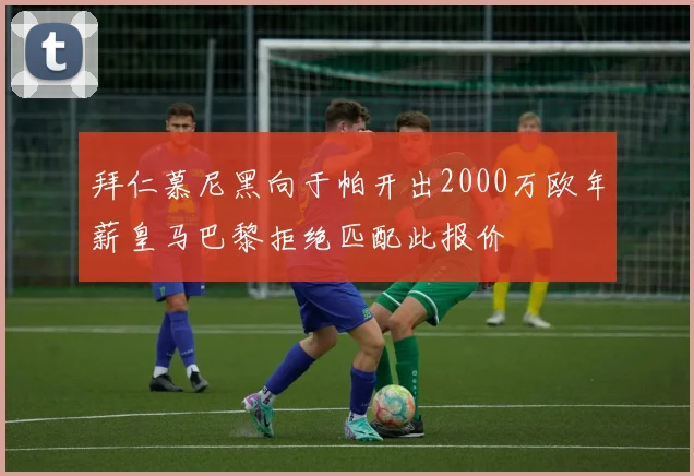 拜仁慕尼黑向于帕开出2000万欧年薪皇马巴黎拒绝匹配此报价
