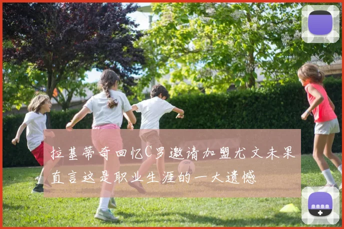 拉基蒂奇回忆C罗邀请加盟尤文未果直言这是职业生涯的一大遗憾