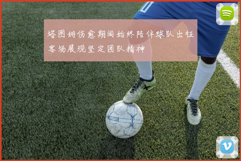 塔图姆伤愈期间始终陪伴球队出征客场展现坚定团队精神