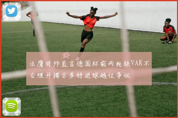 法鹰将帅直言德国杯前两轮缺VAR不合理并揭示多特进球越位争议