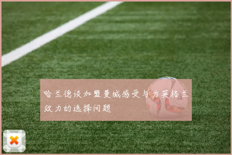 哈兰德谈加盟曼城感受与为英格兰效力的选择问题