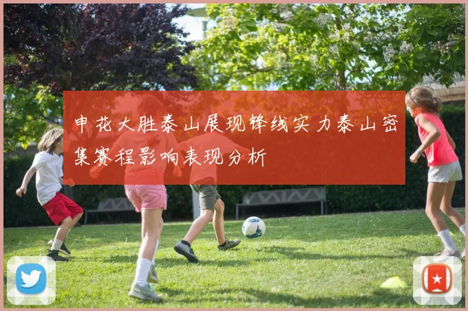 申花大胜泰山展现锋线实力泰山密集赛程影响表现分析