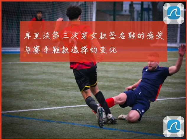 库里谈第三次穿女款签名鞋的感受与赛季鞋款选择的变化