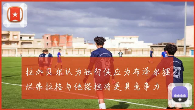 拉加贝尔认为独行侠应为布泽尔摆烂弗拉格与他搭档将更具竞争力