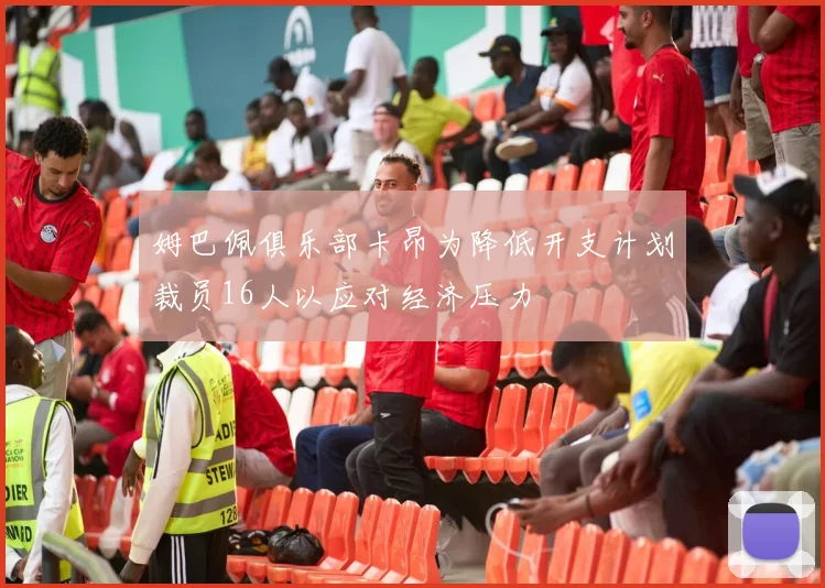 姆巴佩俱乐部卡昂为降低开支计划裁员16人以应对经济压力