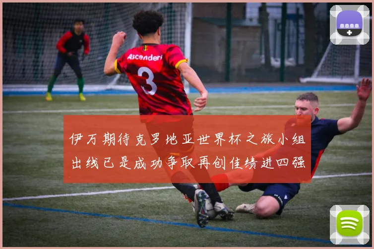 伊万期待克罗地亚世界杯之旅小组出线已是成功争取再创佳绩进四强