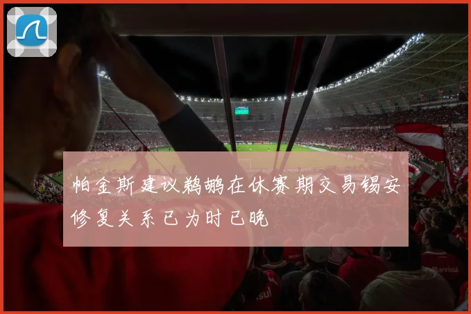 帕金斯建议鹈鹕在休赛期交易锡安修复关系已为时已晚