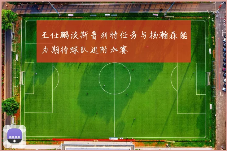 王仕鹏谈斯普利特任务与杨瀚森能力期待球队进附加赛