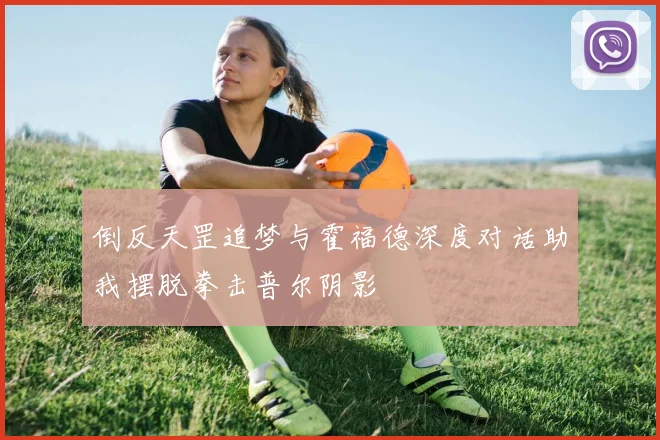 倒反天罡追梦与霍福德深度对话助我摆脱拳击普尔阴影