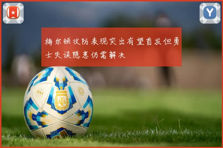 梅尔顿攻防表现突出有望首发但勇士失误隐患仍需解决
