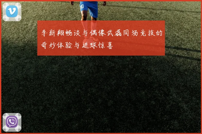 李新翔畅谈与偶像武磊同场竞技的奇妙体验与进球惊喜