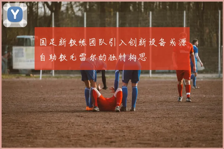 国足新教练团队引入创新设备或源自助教毛雷尔的独特构思