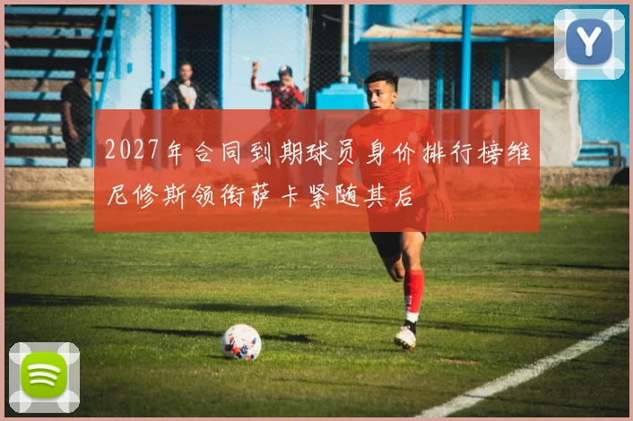 2027年合同到期球员身价排行榜维尼修斯领衔萨卡紧随其后