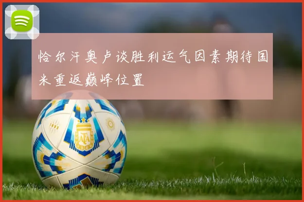 恰尔汗奥卢谈胜利运气因素期待国米重返巅峰位置
