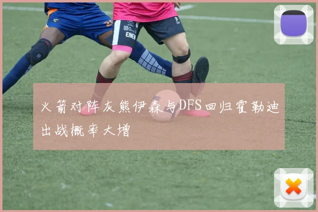 火箭对阵灰熊伊森与DFS回归霍勒迪出战概率大增