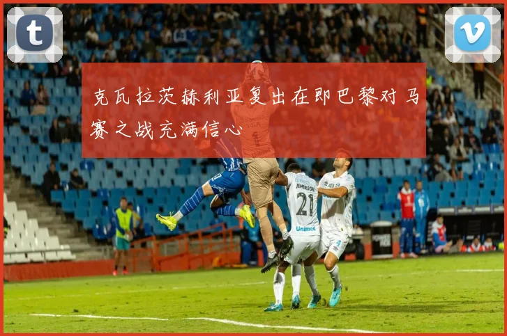 克瓦拉茨赫利亚复出在即巴黎对马赛之战充满信心