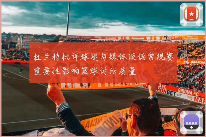 杜兰特批评球迷与媒体贬低常规赛重要性影响篮球讨论质量