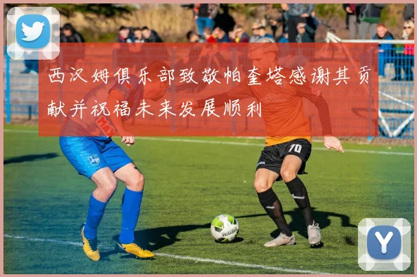 西汉姆俱乐部致敬帕奎塔感谢其贡献并祝福未来发展顺利